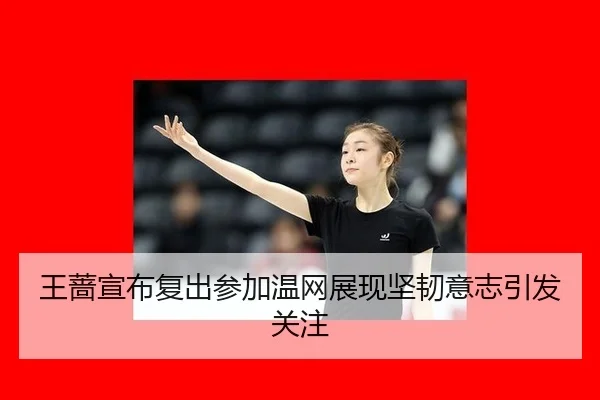 王蔷宣布复出参加温网展现坚韧意志引发关注
